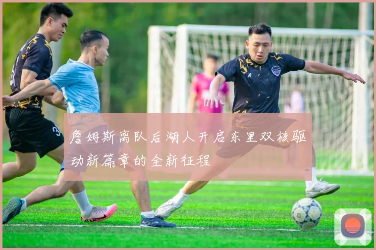 詹姆斯离队后湖人开启东里双核驱动新篇章的全新征程