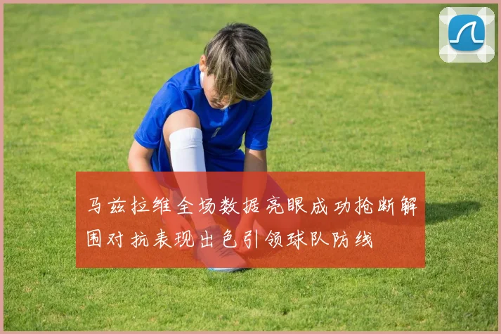 马兹拉维全场数据亮眼成功抢断解围对抗表现出色引领球队防线
