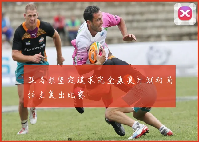 亚马尔坚定追求完全康复计划对乌拉圭复出比赛
