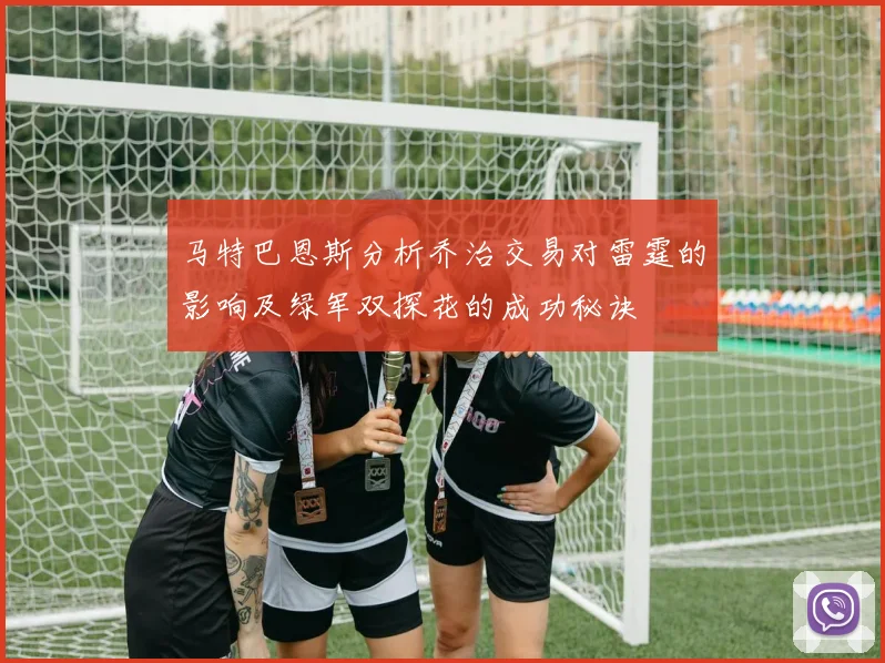 马特巴恩斯分析乔治交易对雷霆的影响及绿军双探花的成功秘诀