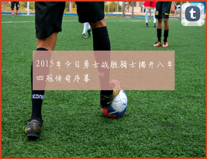 2015年今日勇士战胜骑士揭开八年四冠传奇序幕