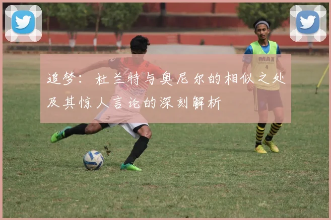 追梦：杜兰特与奥尼尔的相似之处及其惊人言论的深刻解析