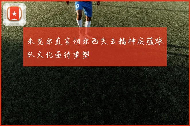 米克尔直言切尔西失去精神底蕴球队文化亟待重塑