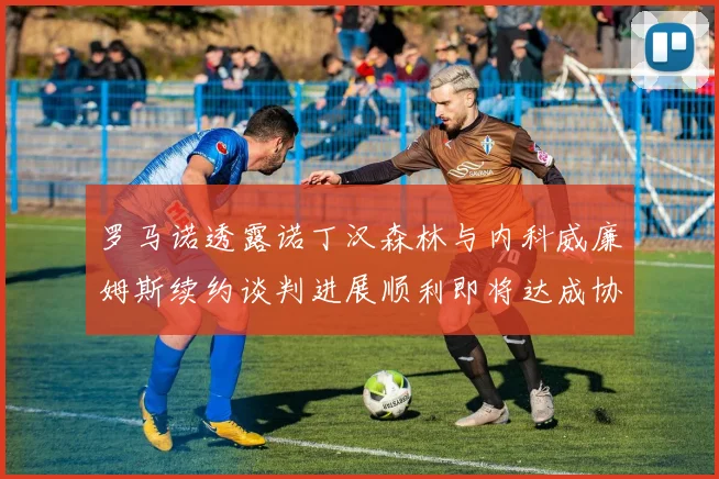 罗马诺透露诺丁汉森林与内科威廉姆斯续约谈判进展顺利即将达成协议