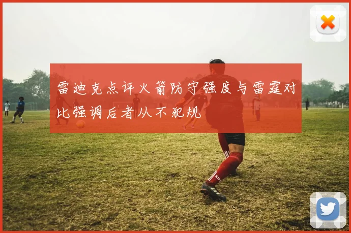 雷迪克点评火箭防守强度与雷霆对比强调后者从不犯规