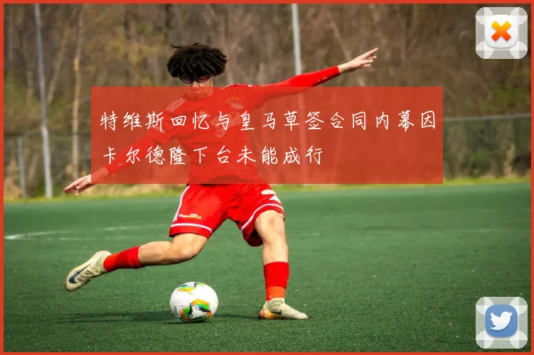特维斯回忆与皇马草签合同内幕因卡尔德隆下台未能成行