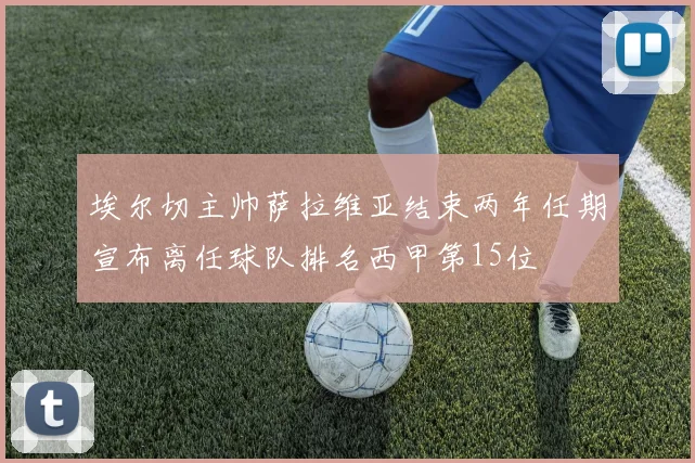 埃尔切主帅萨拉维亚结束两年任期宣布离任球队排名西甲第15位