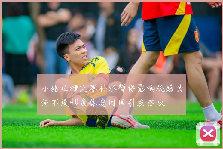 小猪吐槽比赛补水暂停影响观感为何不设40度休息时间引发热议