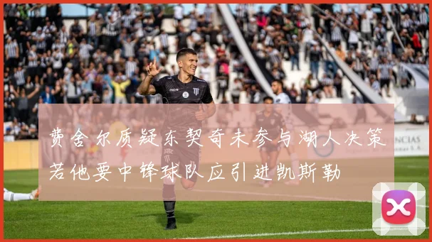 费舍尔质疑东契奇未参与湖人决策若他要中锋球队应引进凯斯勒